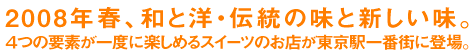 2008年春、和と洋・伝統の味と新しい味。４つの要素が一度に楽しめるスイーツのお店が東京駅一番街に登場。