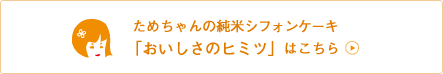  ためちゃんの純米シフォンケーキ 「おいしさのヒミツ」はこちら